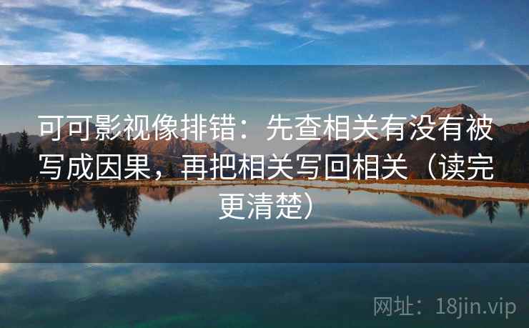 可可影视像排错：先查相关有没有被写成因果，再把相关写回相关（读完更清楚）
