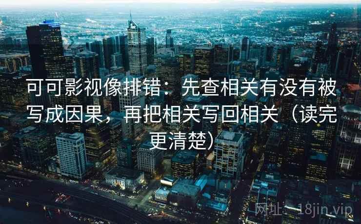 可可影视像排错：先查相关有没有被写成因果，再把相关写回相关（读完更清楚）