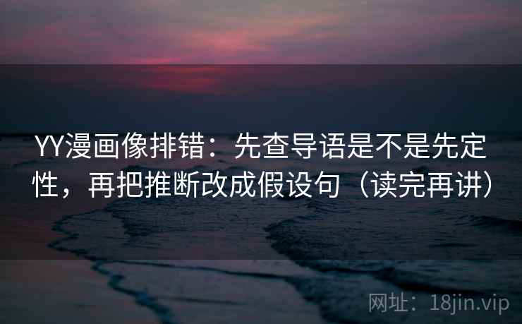 YY漫画像排错：先查导语是不是先定性，再把推断改成假设句（读完再讲）