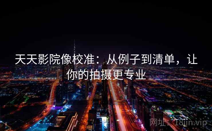 天天影院像校准：从例子到清单，让你的拍摄更专业