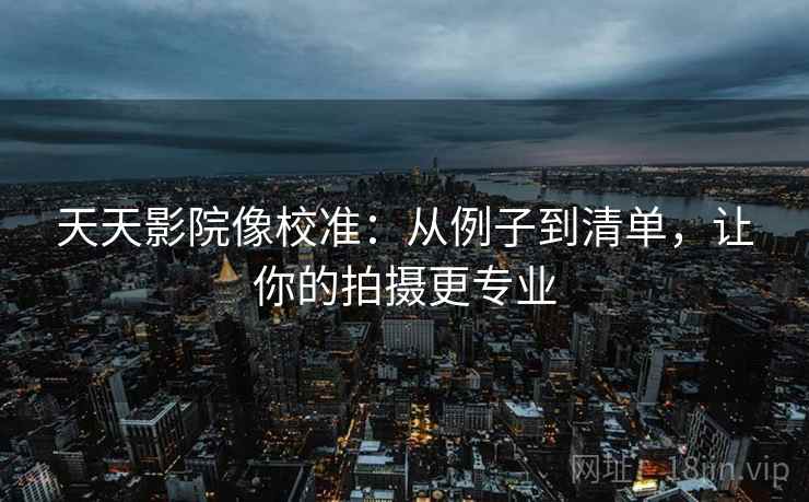 天天影院像校准：从例子到清单，让你的拍摄更专业