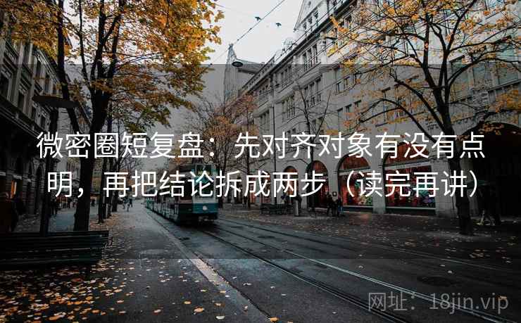 微密圈短复盘：先对齐对象有没有点明，再把结论拆成两步（读完再讲）