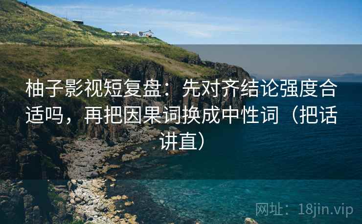 柚子影视短复盘：先对齐结论强度合适吗，再把因果词换成中性词（把话讲直）