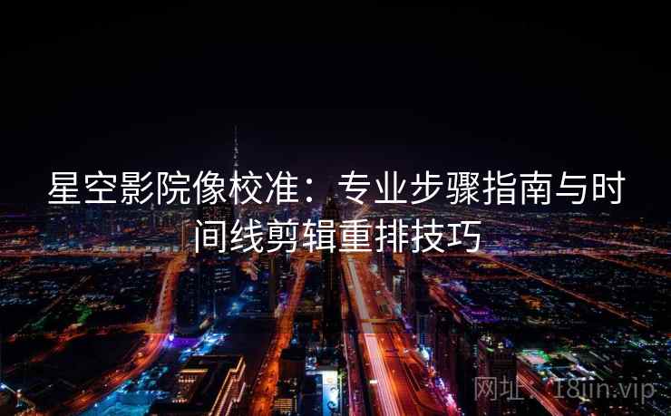 星空影院像校准：专业步骤指南与时间线剪辑重排技巧