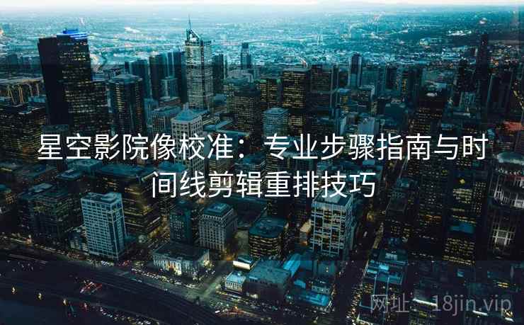 星空影院像校准：专业步骤指南与时间线剪辑重排技巧