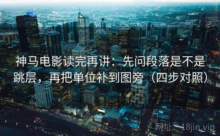 神马电影读完再讲：先问段落是不是跳层，再把单位补到图旁（四步对照）