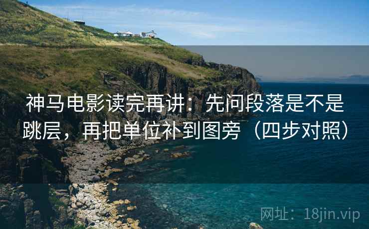 神马电影读完再讲：先问段落是不是跳层，再把单位补到图旁（四步对照）