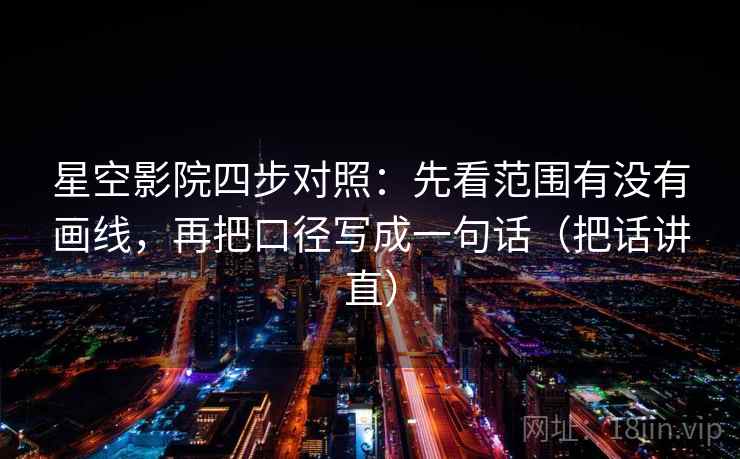 星空影院四步对照：先看范围有没有画线，再把口径写成一句话（把话讲直）