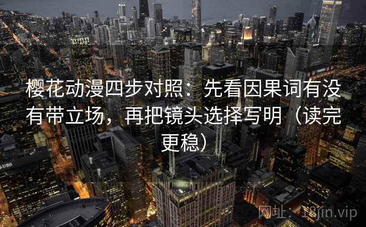 樱花动漫四步对照：先看因果词有没有带立场，再把镜头选择写明（读完更稳）