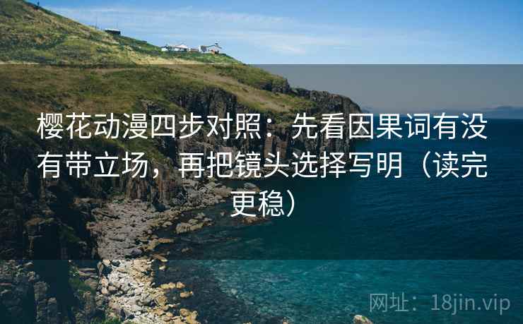 樱花动漫四步对照：先看因果词有没有带立场，再把镜头选择写明（读完更稳）