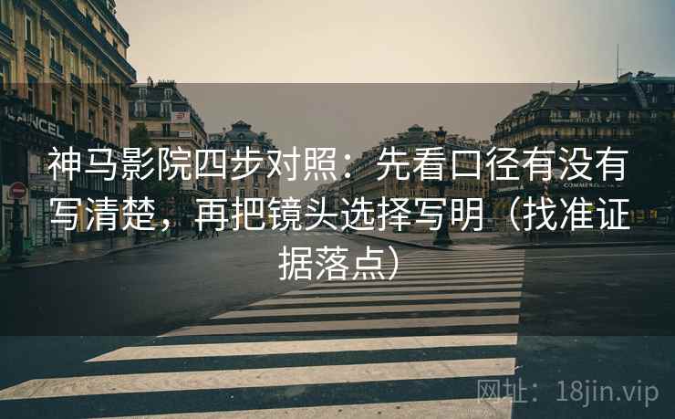 神马影院四步对照：先看口径有没有写清楚，再把镜头选择写明（找准证据落点）