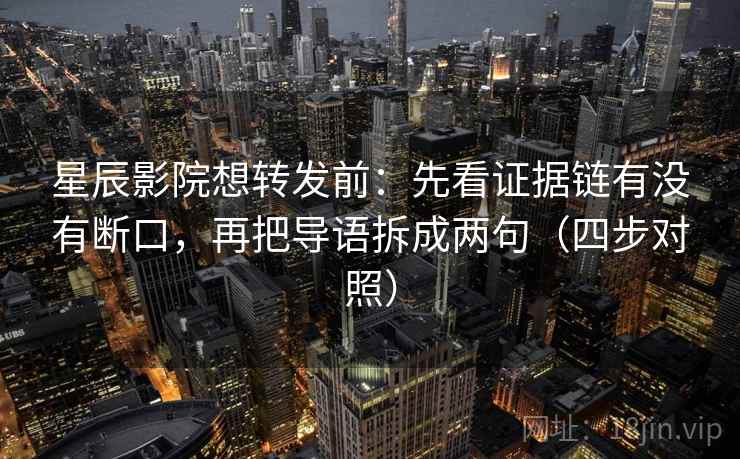 星辰影院想转发前：先看证据链有没有断口，再把导语拆成两句（四步对照）