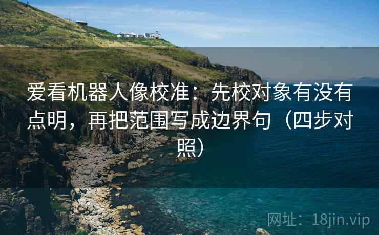 爱看机器人像校准：先校对象有没有点明，再把范围写成边界句（四步对照）