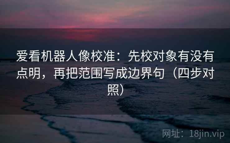 爱看机器人像校准：先校对象有没有点明，再把范围写成边界句（四步对照）