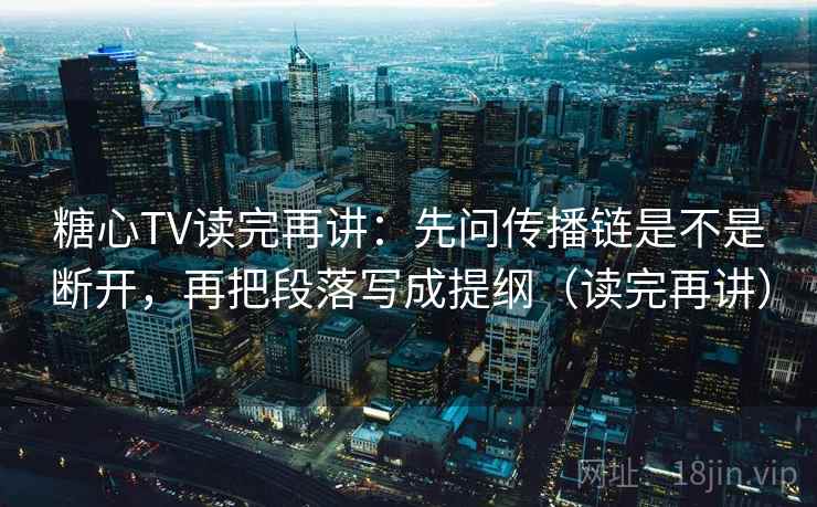 糖心TV读完再讲：先问传播链是不是断开，再把段落写成提纲（读完再讲）