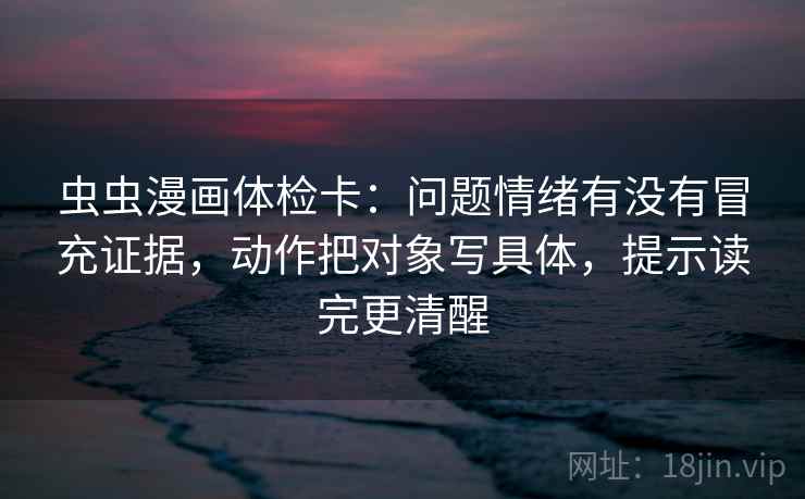 虫虫漫画体检卡：问题情绪有没有冒充证据，动作把对象写具体，提示读完更清醒
