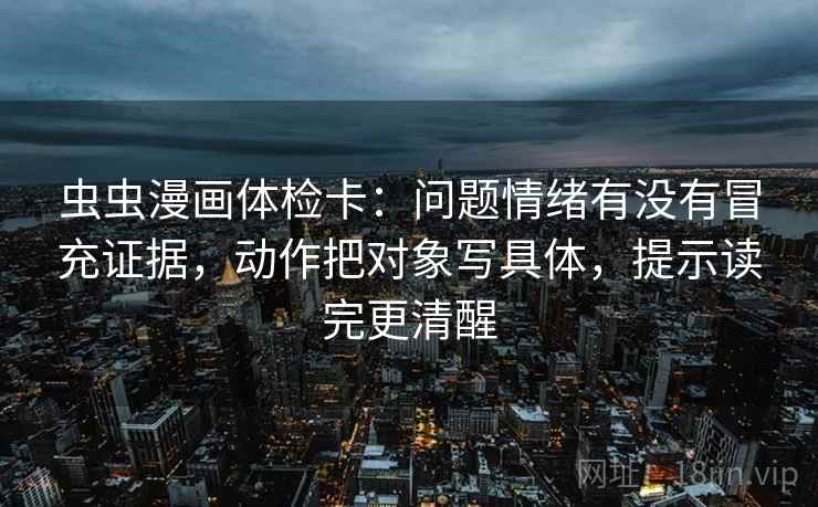 虫虫漫画体检卡：问题情绪有没有冒充证据，动作把对象写具体，提示读完更清醒