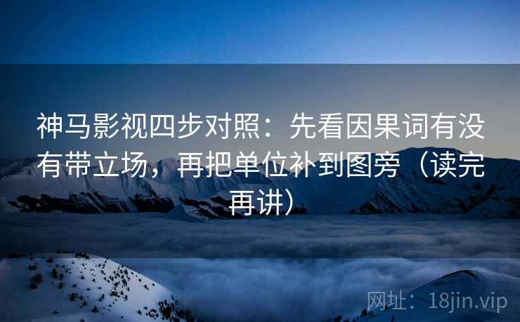 神马影视四步对照：先看因果词有没有带立场，再把单位补到图旁（读完再讲）