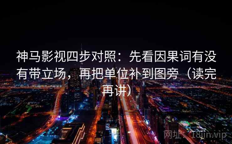 神马影视四步对照：先看因果词有没有带立场，再把单位补到图旁（读完再讲）