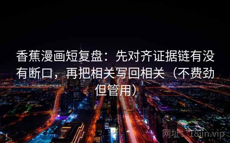 香蕉漫画短复盘：先对齐证据链有没有断口，再把相关写回相关（不费劲但管用）