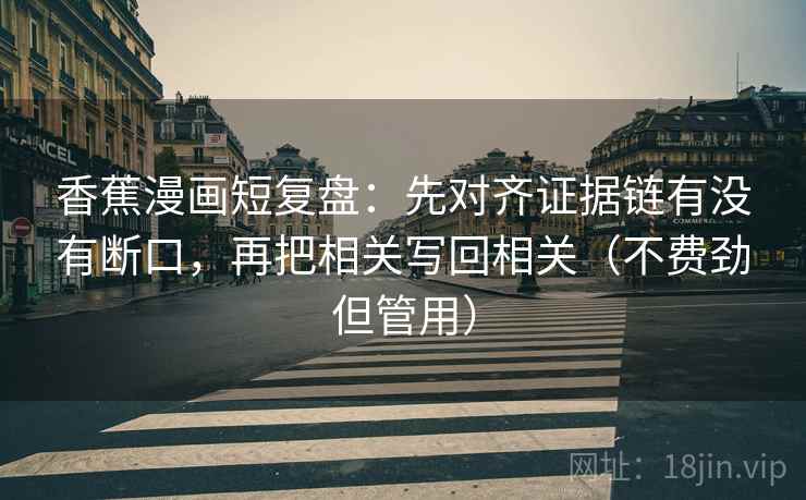 香蕉漫画短复盘：先对齐证据链有没有断口，再把相关写回相关（不费劲但管用）