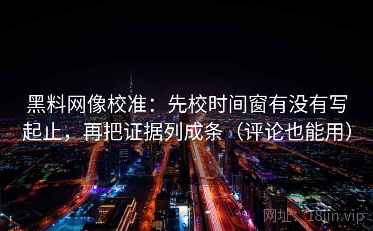黑料网像校准：先校时间窗有没有写起止，再把证据列成条（评论也能用）