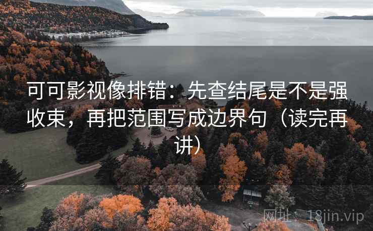 可可影视像排错：先查结尾是不是强收束，再把范围写成边界句（读完再讲）