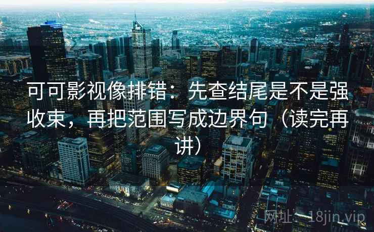 可可影视像排错：先查结尾是不是强收束，再把范围写成边界句（读完再讲）