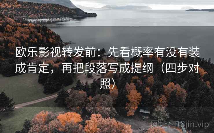 欧乐影视转发前：先看概率有没有装成肯定，再把段落写成提纲（四步对照）
