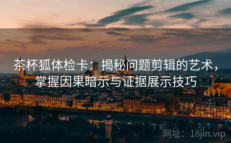 茶杯狐体检卡：揭秘问题剪辑的艺术，掌握因果暗示与证据展示技巧