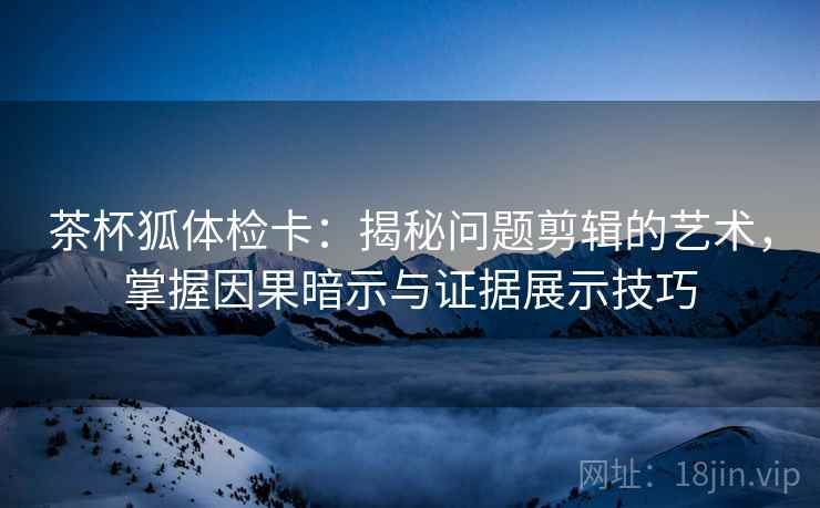 茶杯狐体检卡：揭秘问题剪辑的艺术，掌握因果暗示与证据展示技巧