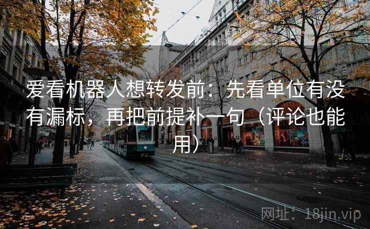 爱看机器人想转发前：先看单位有没有漏标，再把前提补一句（评论也能用）