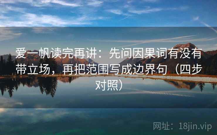 爱一帆读完再讲：先问因果词有没有带立场，再把范围写成边界句（四步对照）