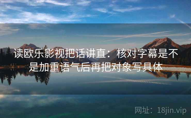 读欧乐影视把话讲直：核对字幕是不是加重语气后再把对象写具体