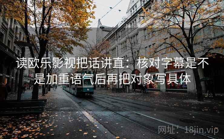 读欧乐影视把话讲直：核对字幕是不是加重语气后再把对象写具体