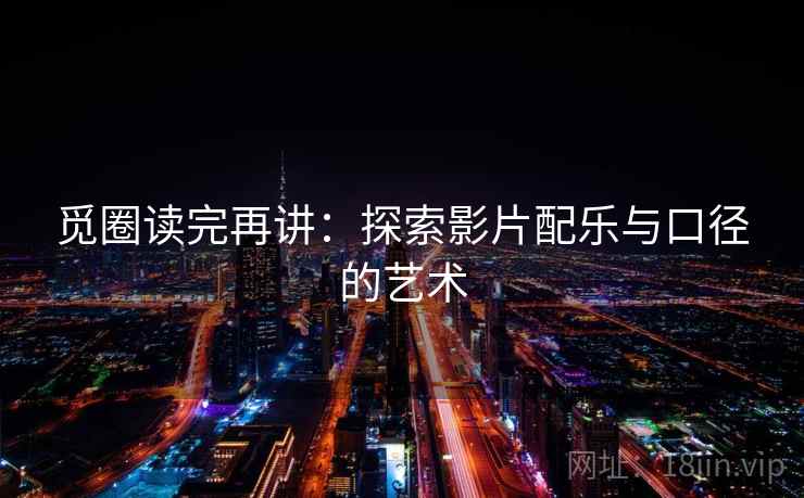 觅圈读完再讲：探索影片配乐与口径的艺术