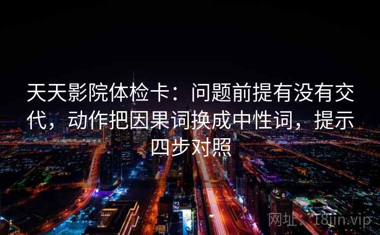 天天影院体检卡：问题前提有没有交代，动作把因果词换成中性词，提示四步对照