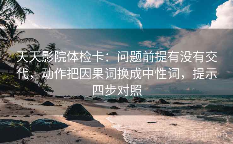 天天影院体检卡：问题前提有没有交代，动作把因果词换成中性词，提示四步对照