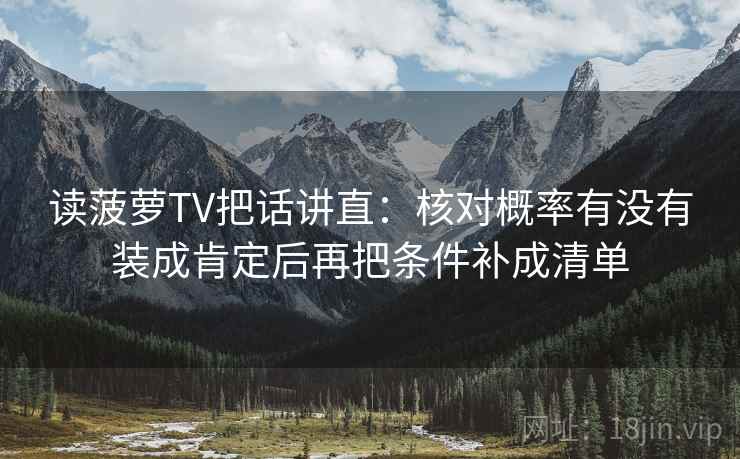 读菠萝TV把话讲直：核对概率有没有装成肯定后再把条件补成清单