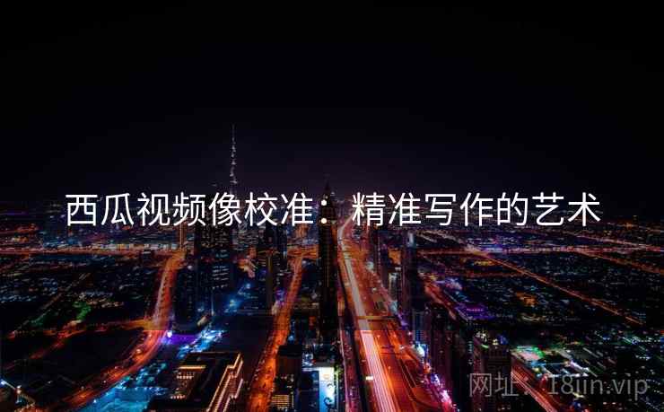 西瓜视频像校准：精准写作的艺术
