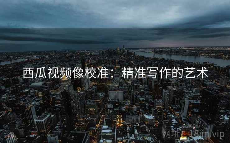 西瓜视频像校准：精准写作的艺术