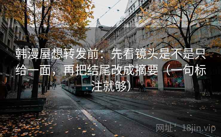 韩漫屋想转发前：先看镜头是不是只给一面，再把结尾改成摘要（一句标注就够）
