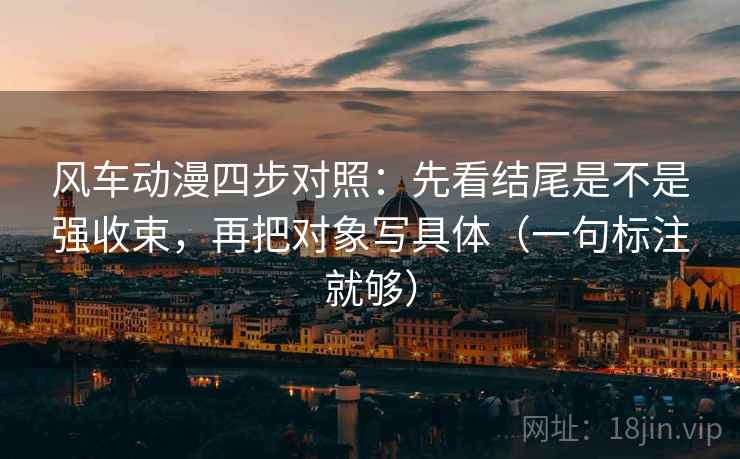 风车动漫四步对照：先看结尾是不是强收束，再把对象写具体（一句标注就够）