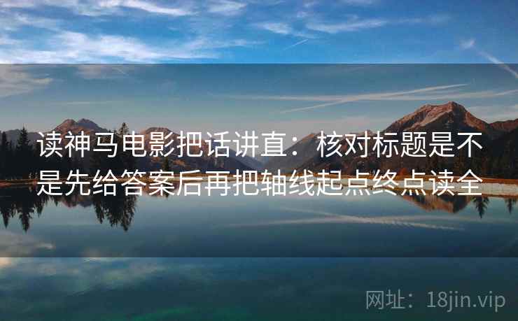 读神马电影把话讲直：核对标题是不是先给答案后再把轴线起点终点读全
