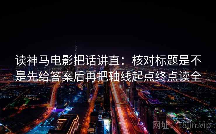 读神马电影把话讲直：核对标题是不是先给答案后再把轴线起点终点读全