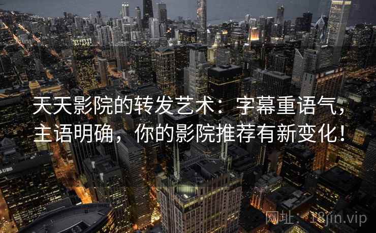 天天影院的转发艺术：字幕重语气，主语明确，你的影院推荐有新变化！