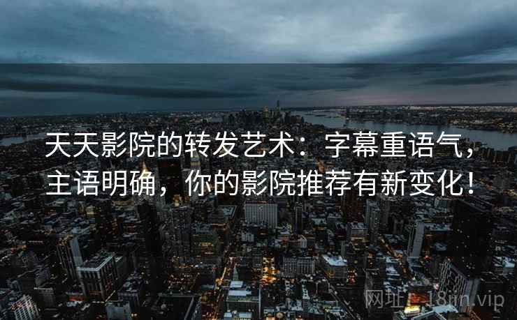天天影院的转发艺术：字幕重语气，主语明确，你的影院推荐有新变化！