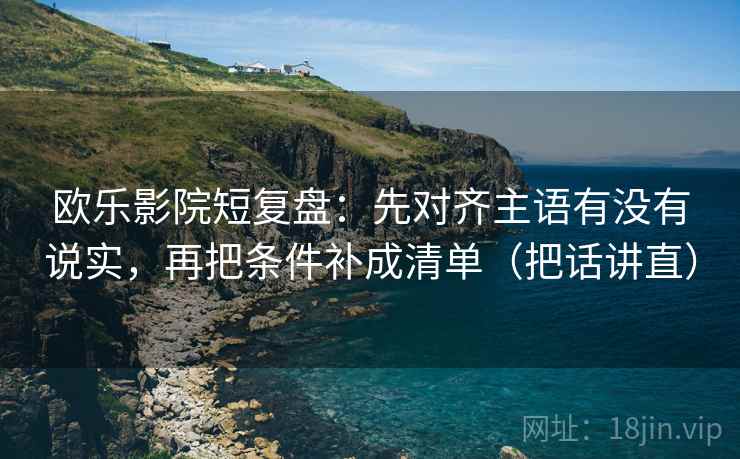 欧乐影院短复盘：先对齐主语有没有说实，再把条件补成清单（把话讲直）