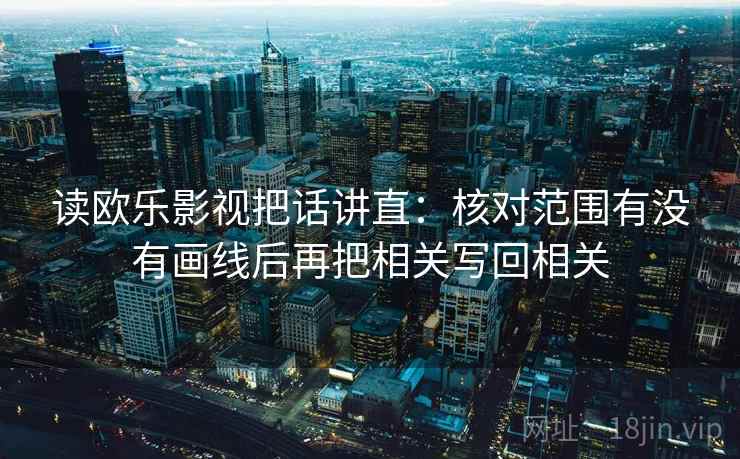 读欧乐影视把话讲直：核对范围有没有画线后再把相关写回相关
