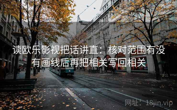 读欧乐影视把话讲直：核对范围有没有画线后再把相关写回相关